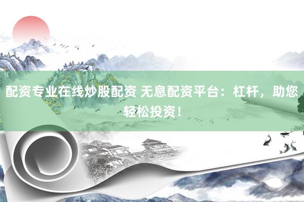 配资专业在线炒股配资 无息配资平台：杠杆，助您轻松投资！