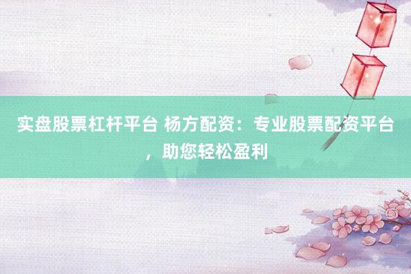 实盘股票杠杆平台 杨方配资：专业股票配资平台，助您轻松盈利
