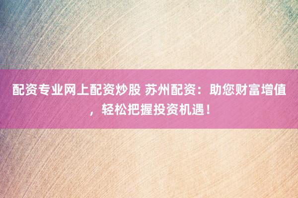 配资专业网上配资炒股 苏州配资：助您财富增值，轻松把握投资机遇！