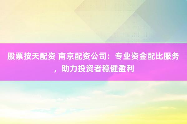 股票按天配资 南京配资公司：专业资金配比服务，助力投资者稳健盈利