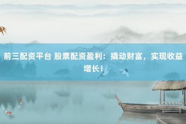 前三配资平台 股票配资盈利：撬动财富，实现收益增长！