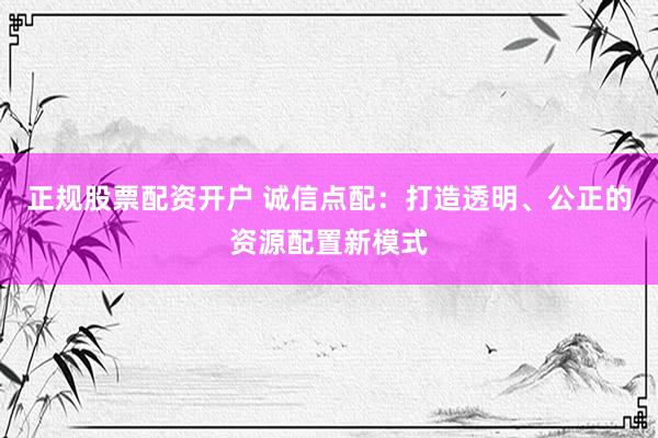 正规股票配资开户 诚信点配：打造透明、公正的资源配置新模式