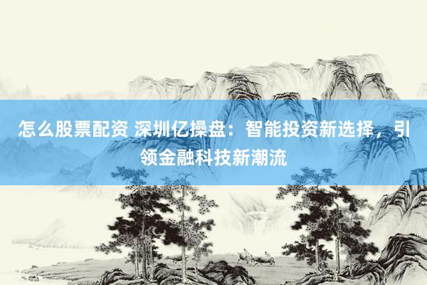 怎么股票配资 深圳亿操盘：智能投资新选择，引领金融科技新潮流