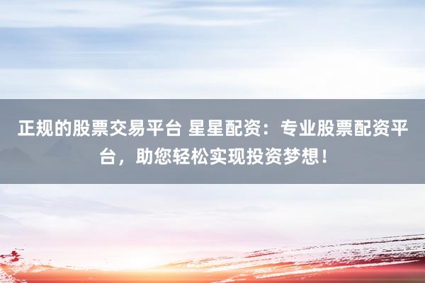 正规的股票交易平台 星星配资：专业股票配资平台，助您轻松实现投资梦想！