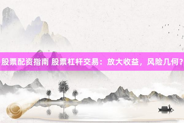 股票配资指南 股票杠杆交易:放大收益,风险几何?