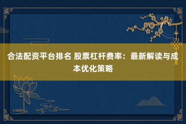 合法配资平台排名 股票杠杆费率：最新解读与成本优化策略