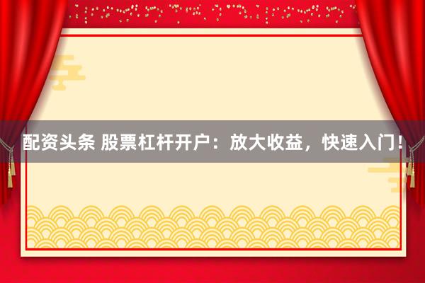 配资头条 股票杠杆开户：放大收益，快速入门！