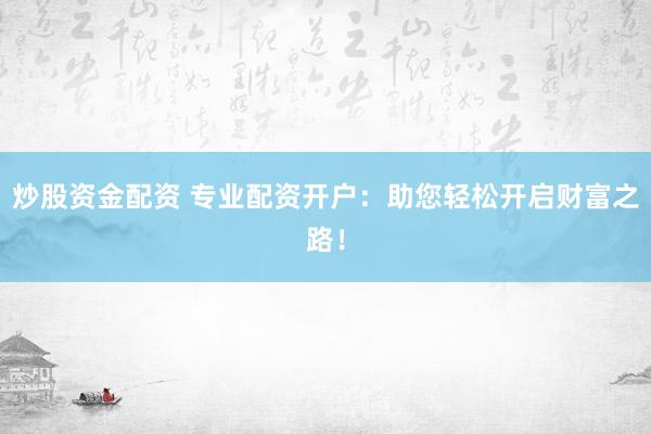 炒股资金配资 专业配资开户:助您轻松开启财富之路!