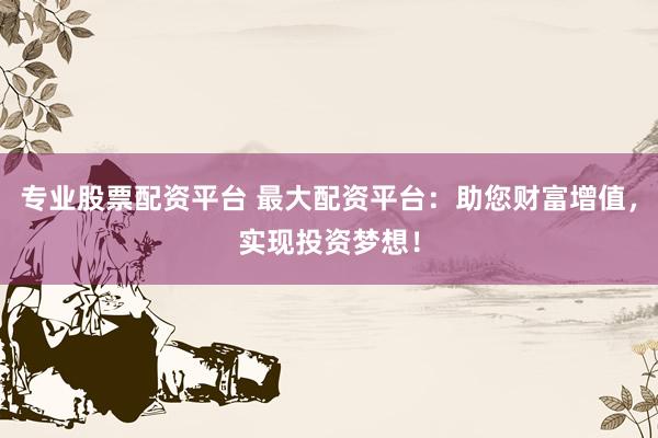 专业股票配资平台 最大配资平台：助您财富增值，实现投资梦想！