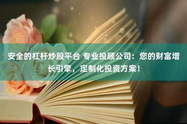 安全的杠杆炒股平台 专业投顾公司：您的财富增长引擎，定制化投资方案！