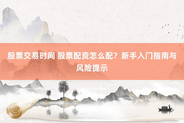 股票交易时间 股票配资怎么配？新手入门指南与风险提示