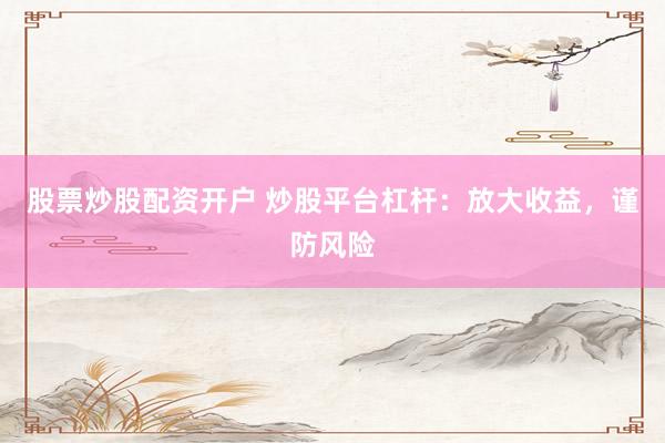 股票炒股配资开户 炒股平台杠杆：放大收益，谨防风险