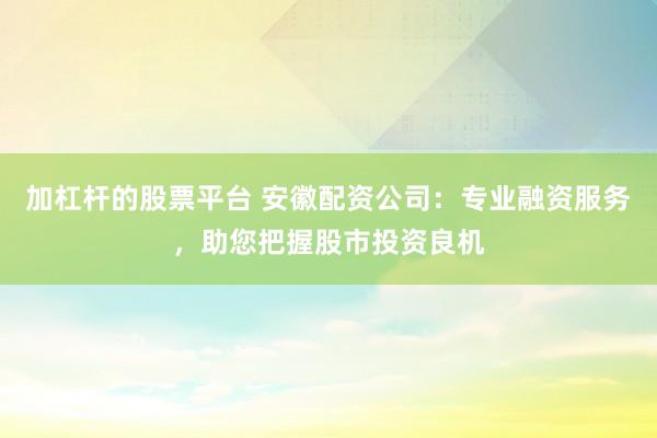 加杠杆的股票平台 安徽配资公司：专业融资服务，助您把握股市投资良机