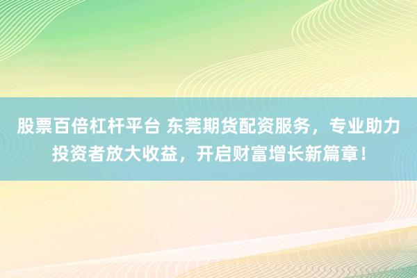 股票百倍杠杆平台 东莞期货配资服务，专业助力投资者放大收益，开启财富增长新篇章！