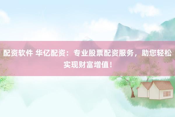 配资软件 华亿配资：专业股票配资服务，助您轻松实现财富增值！