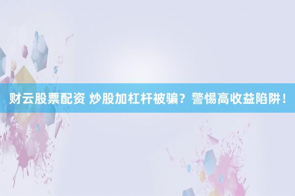 财云股票配资 炒股加杠杆被骗？警惕高收益陷阱！