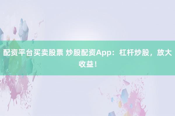 配资平台买卖股票 炒股配资App：杠杆炒股，放大收益！