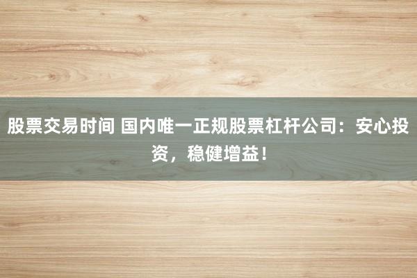 股票交易时间 国内唯一正规股票杠杆公司：安心投资，稳健增益！