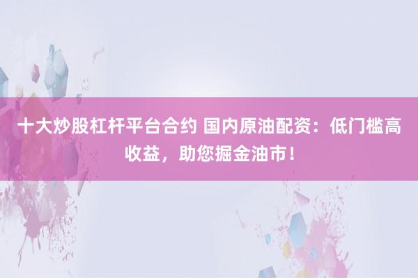 十大炒股杠杆平台合约 国内原油配资：低门槛高收益，助您掘金油市！