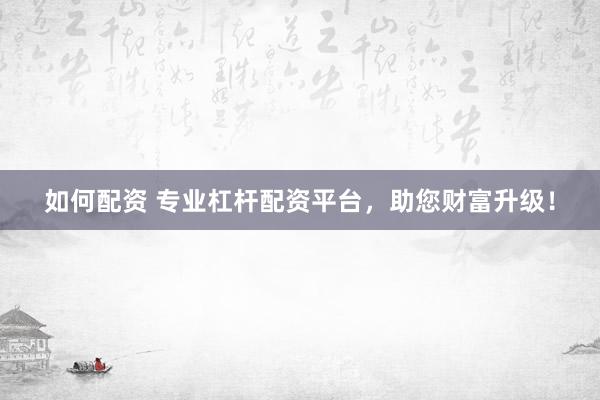 如何配资 专业杠杆配资平台，助您财富升级！