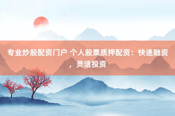 专业炒股配资门户 个人股票质押配资：快速融资，灵活投资