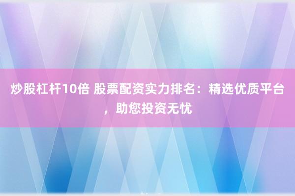 炒股杠杆10倍 股票配资实力排名：精选优质平台，助您投资无忧