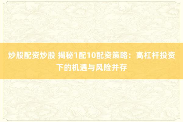 炒股配资炒股 揭秘1配10配资策略：高杠杆投资下的机遇与风险并存