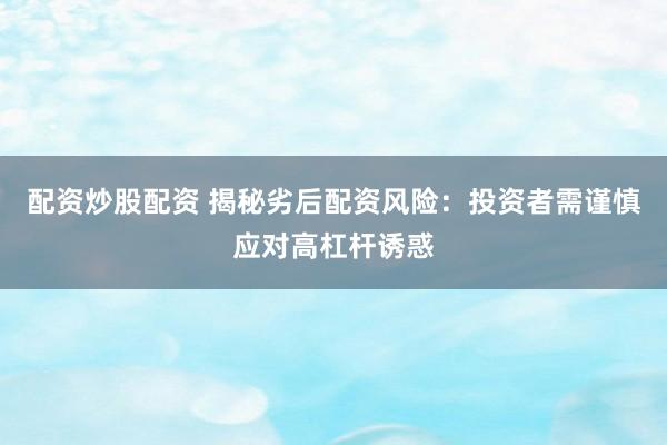 配资炒股配资 揭秘劣后配资风险：投资者需谨慎应对高杠杆诱惑