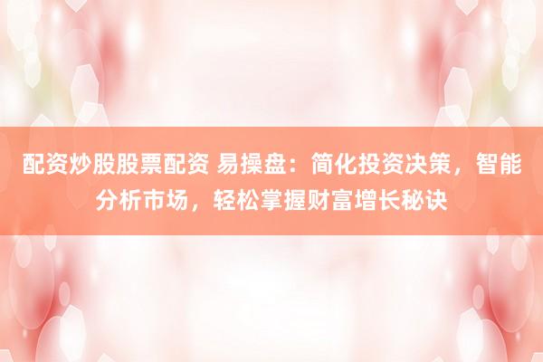 配资炒股股票配资 易操盘：简化投资决策，智能分析市场，轻松掌握财富增长秘诀