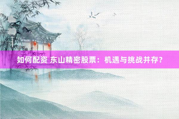 如何配资 东山精密股票：机遇与挑战并存？