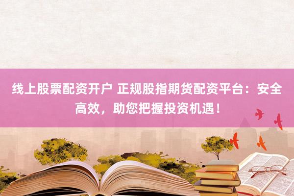 线上股票配资开户 正规股指期货配资平台：安全高效，助您把握投资机遇！