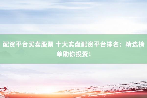配资平台买卖股票 十大实盘配资平台排名：精选榜单助你投资！