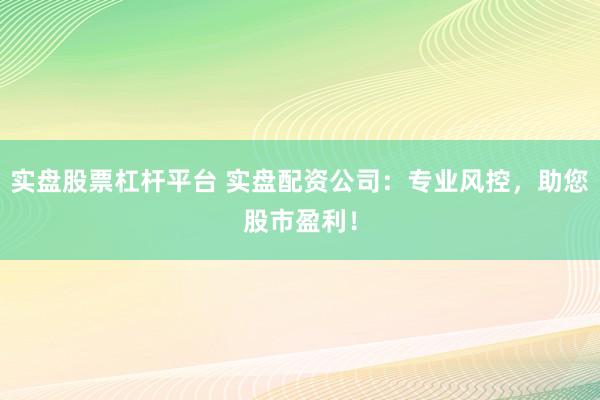 实盘股票杠杆平台 实盘配资公司：专业风控，助您股市盈利！