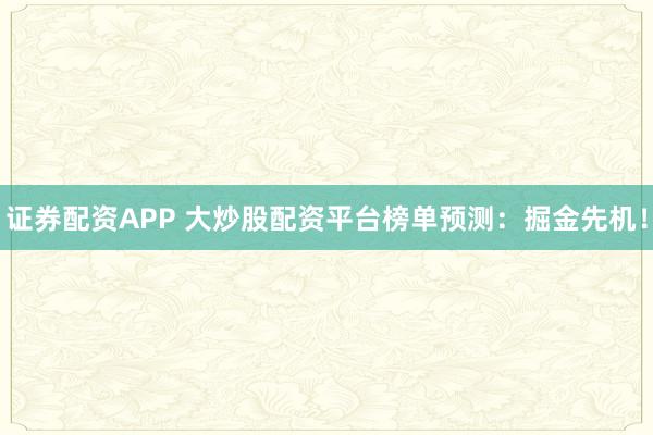 证券配资APP 大炒股配资平台榜单预测：掘金先机！