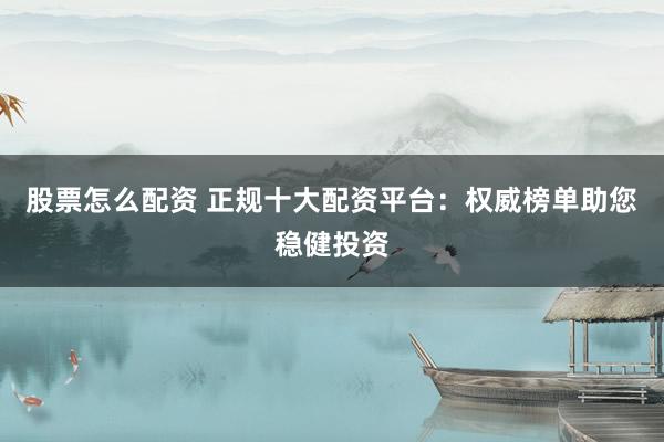 股票怎么配资 正规十大配资平台：权威榜单助您稳健投资