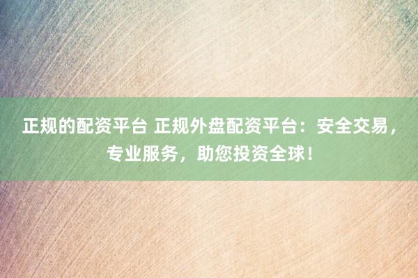 正规的配资平台 正规外盘配资平台:安全交易,专业服务,助您投资全球!