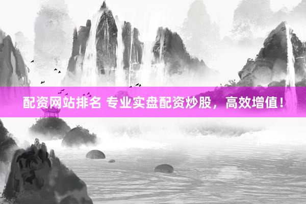 配资网站排名 专业实盘配资炒股，高效增值！