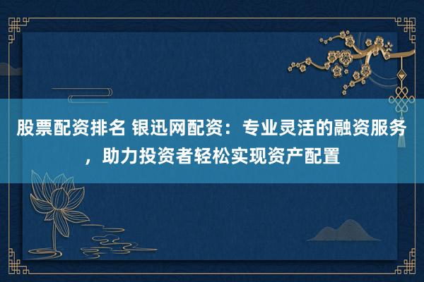 股票配资排名 银迅网配资:专业灵活的融资服务,助力投资者轻松实现资产配置