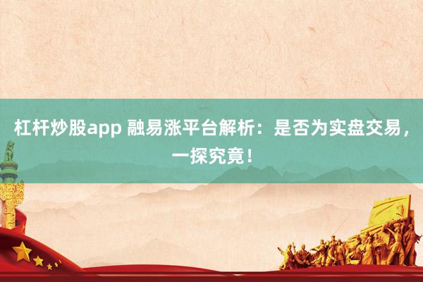 杠杆炒股app 融易涨平台解析：是否为实盘交易，一探究竟！