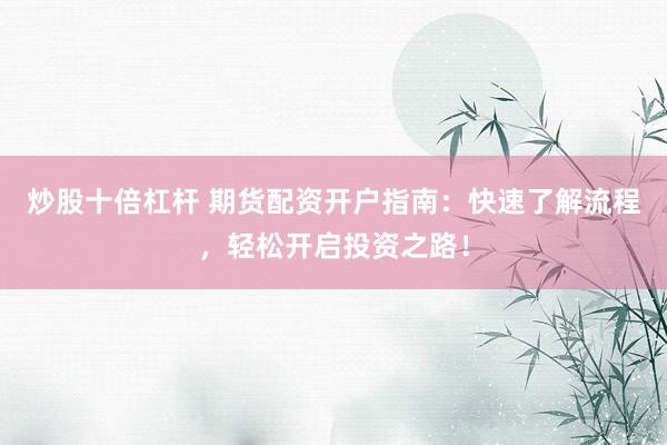 炒股十倍杠杆 期货配资开户指南：快速了解流程，轻松开启投资之路！