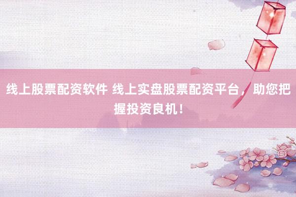 线上股票配资软件 线上实盘股票配资平台，助您把握投资良机！