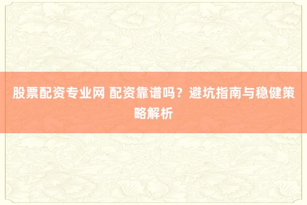 股票配资专业网 配资靠谱吗？避坑指南与稳健策略解析