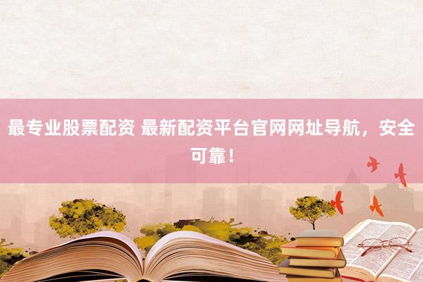 最专业股票配资 最新配资平台官网网址导航，安全可靠！