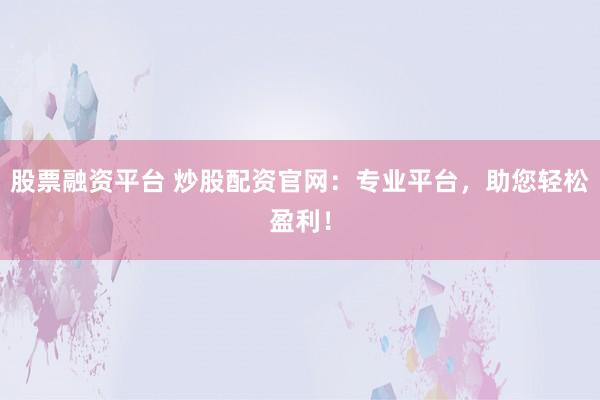 股票融资平台 炒股配资官网：专业平台，助您轻松盈利！