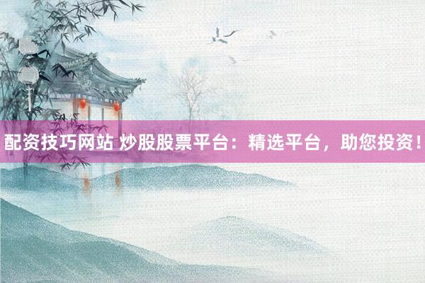 配资技巧网站 炒股股票平台：精选平台，助您投资！