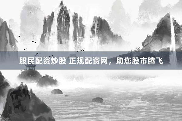 股民配资炒股 正规配资网，助您股市腾飞