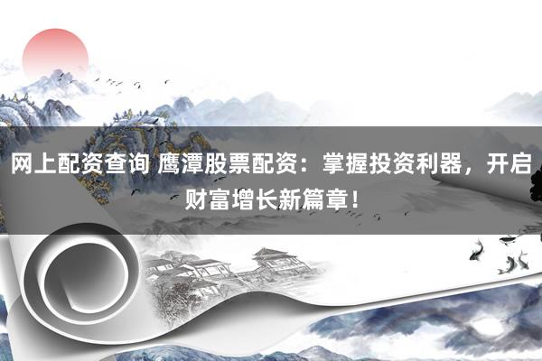 网上配资查询 鹰潭股票配资：掌握投资利器，开启财富增长新篇章！