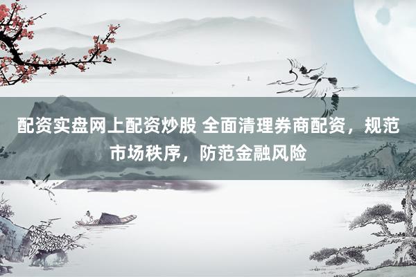 配资实盘网上配资炒股 全面清理券商配资，规范市场秩序，防范金融风险