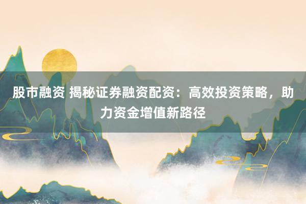 股市融资 揭秘证券融资配资：高效投资策略，助力资金增值新路径