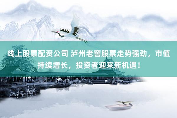 线上股票配资公司 泸州老窖股票走势强劲，市值持续增长，投资者迎来新机遇！